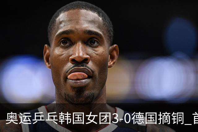 奥运乒乓韩国女团3-0德国摘铜 首场女双稍有波折